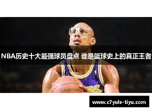 NBA历史十大最强球员盘点 谁是篮球史上的真正王者