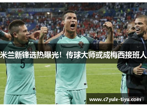 米兰新锋选热曝光！传球大师或成梅西接班人
