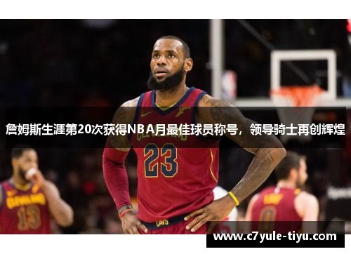 詹姆斯生涯第20次获得NBA月最佳球员称号，领导骑士再创辉煌