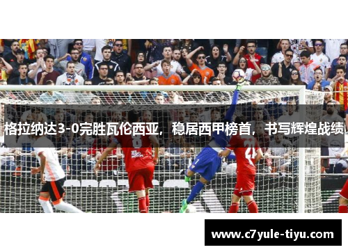 格拉纳达3-0完胜瓦伦西亚，稳居西甲榜首，书写辉煌战绩
