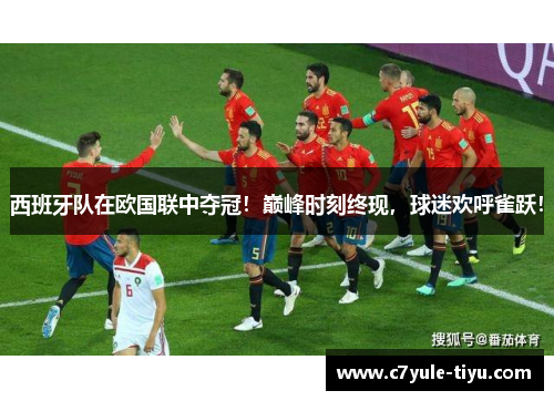西班牙队在欧国联中夺冠！巅峰时刻终现，球迷欢呼雀跃！