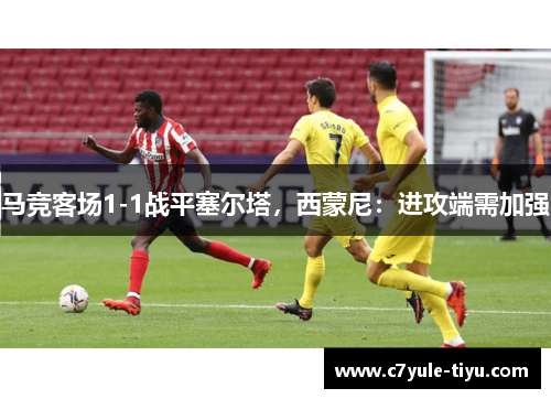 马竞客场1-1战平塞尔塔，西蒙尼：进攻端需加强