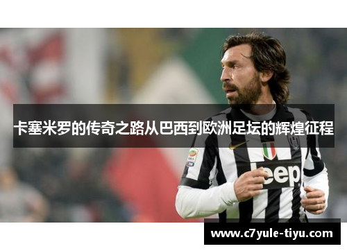卡塞米罗的传奇之路从巴西到欧洲足坛的辉煌征程