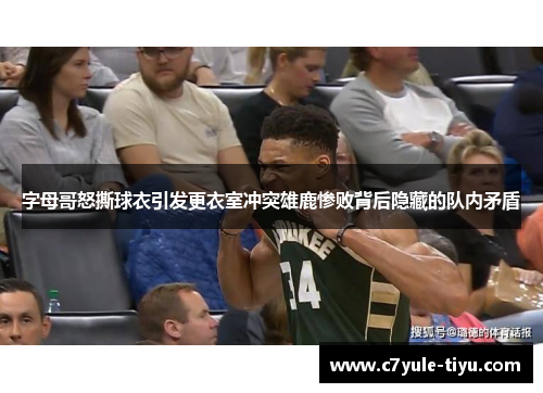 字母哥怒撕球衣引发更衣室冲突雄鹿惨败背后隐藏的队内矛盾