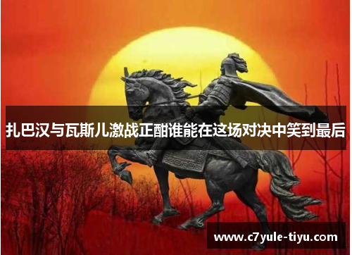 扎巴汉与瓦斯儿激战正酣谁能在这场对决中笑到最后