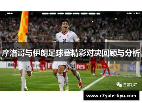 摩洛哥与伊朗足球赛精彩对决回顾与分析
