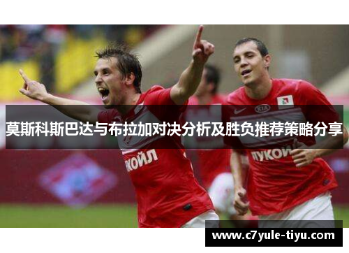 莫斯科斯巴达与布拉加对决分析及胜负推荐策略分享