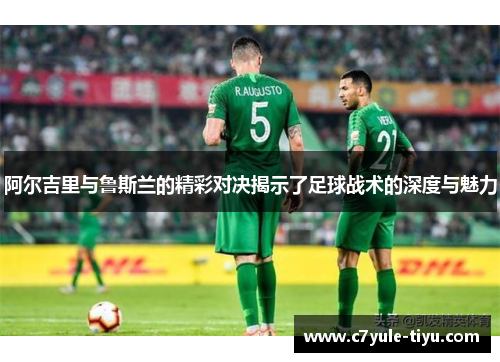 阿尔吉里与鲁斯兰的精彩对决揭示了足球战术的深度与魅力