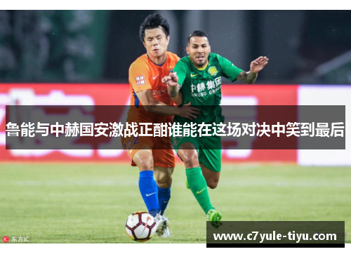 鲁能与中赫国安激战正酣谁能在这场对决中笑到最后